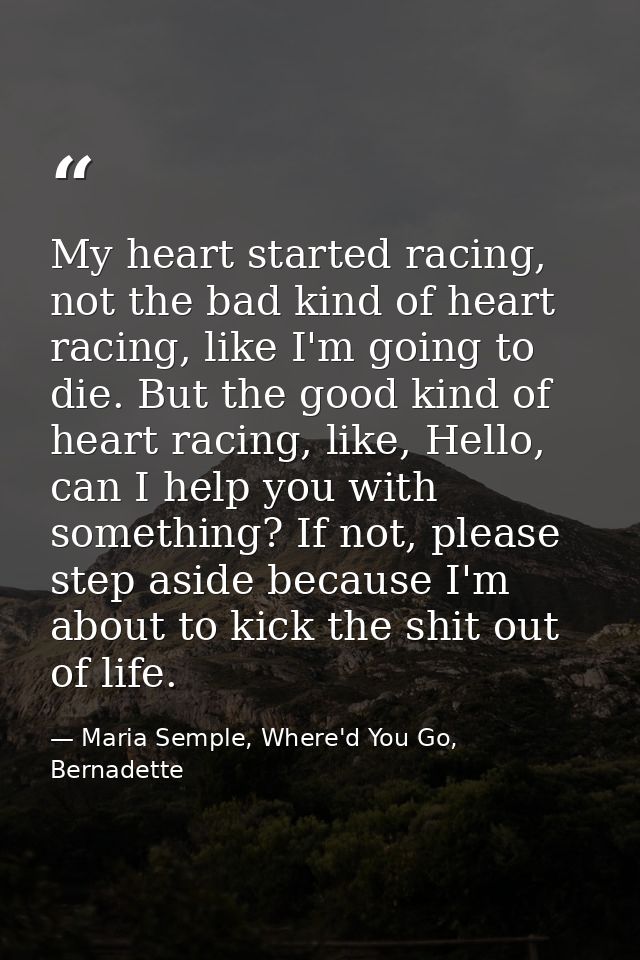 My heart started racing, not the bad kind of heart racing, like I'm going to die. But the good kind of heart racing, lik — Maria Semple, Where'd You Go, Bernadette