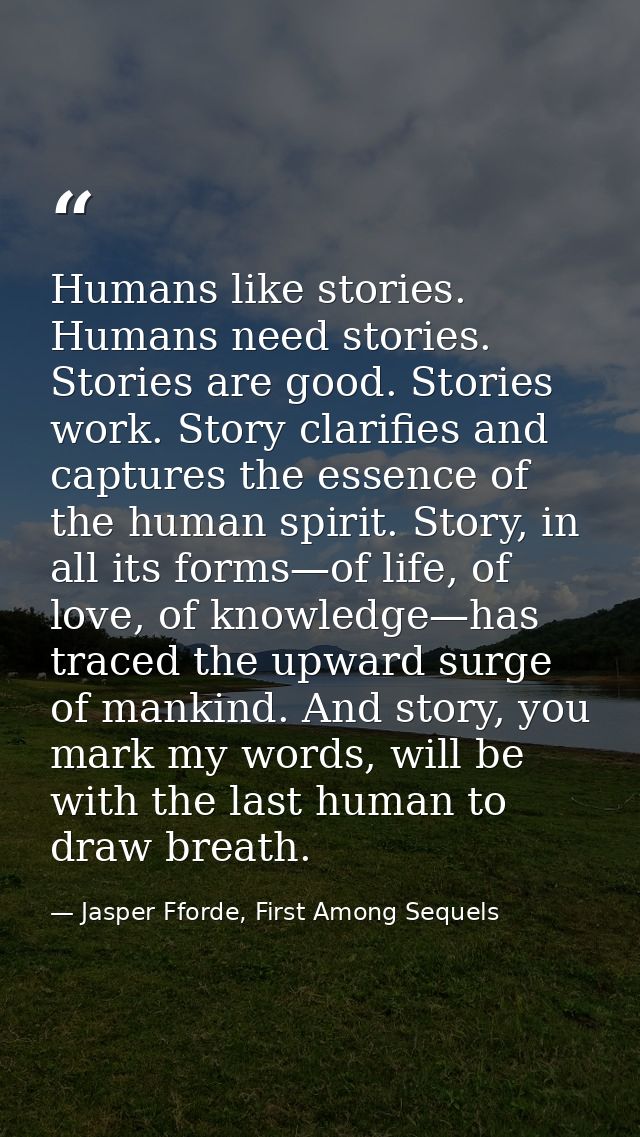 Humans like stories. Humans need stories. Stories are good. Stories work. Story clarifies and captures the essence of th — Jasper Fforde, First Among Sequels
