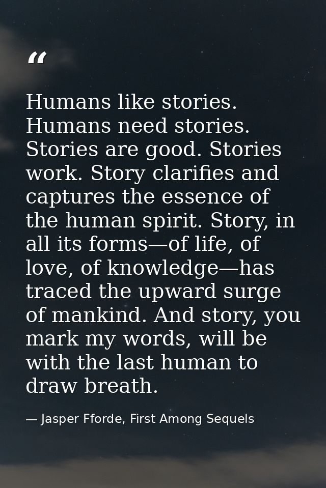 Humans like stories. Humans need stories. Stories are good. Stories work. Story clarifies and captures the essence of th — Jasper Fforde, First Among Sequels