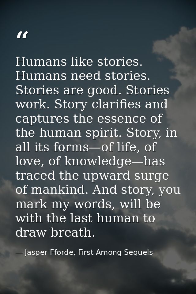 Humans like stories. Humans need stories. Stories are good. Stories work. Story clarifies and captures the essence of th — Jasper Fforde, First Among Sequels