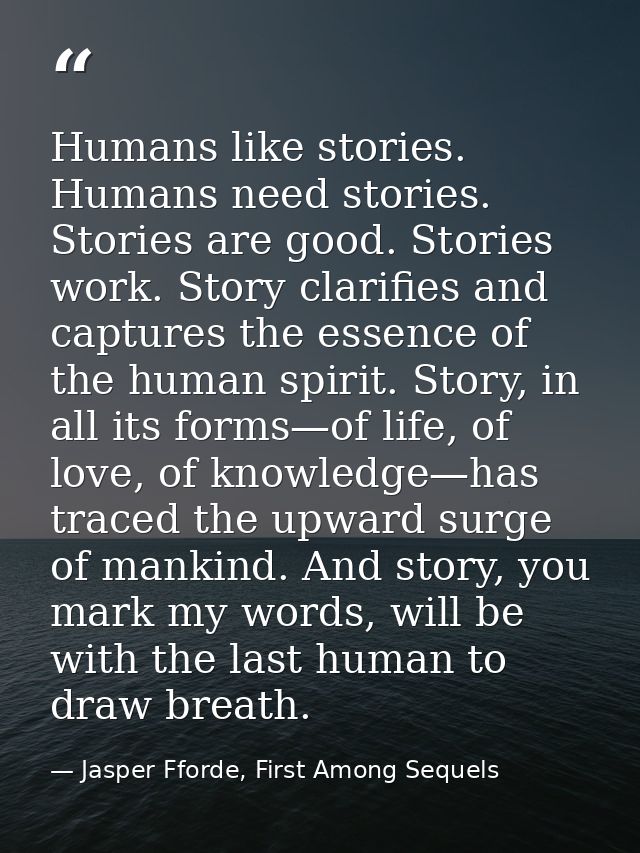 Humans like stories. Humans need stories. Stories are good. Stories work. Story clarifies and captures the essence of th — Jasper Fforde, First Among Sequels