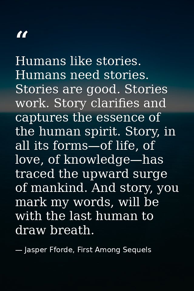 Humans like stories. Humans need stories. Stories are good. Stories work. Story clarifies and captures the essence of th — Jasper Fforde, First Among Sequels