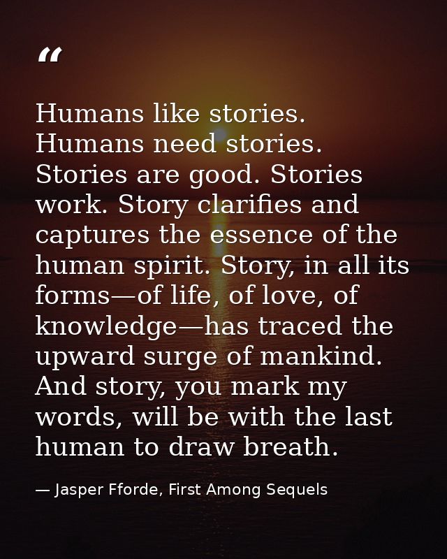 Humans like stories. Humans need stories. Stories are good. Stories work. Story clarifies and captures the essence of th — Jasper Fforde, First Among Sequels