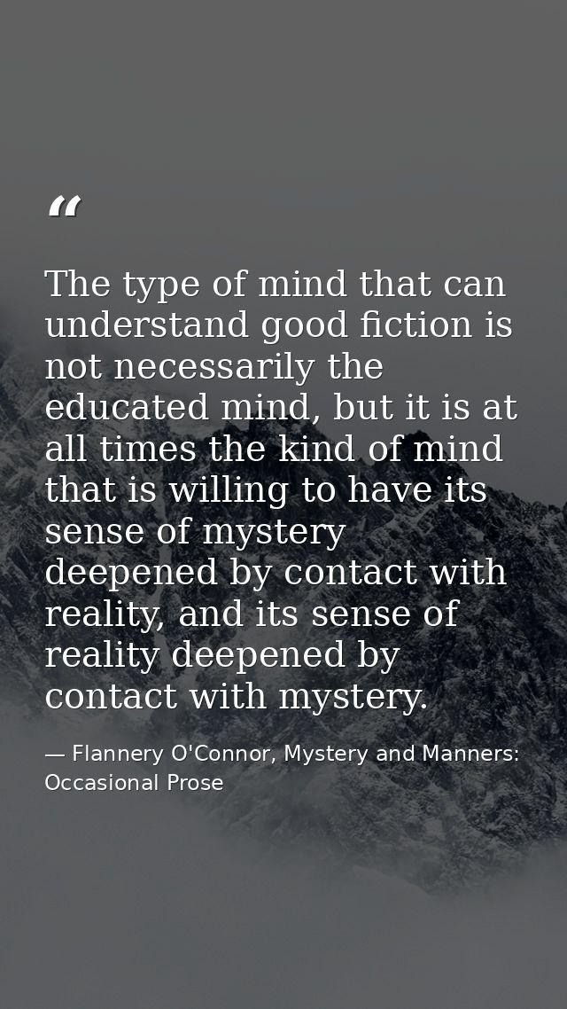 The type of mind that can understand good fiction is not necessarily the educated mind, but it is at all times the kind  — Flannery O'Connor, Mystery and Manners: Occasional Prose