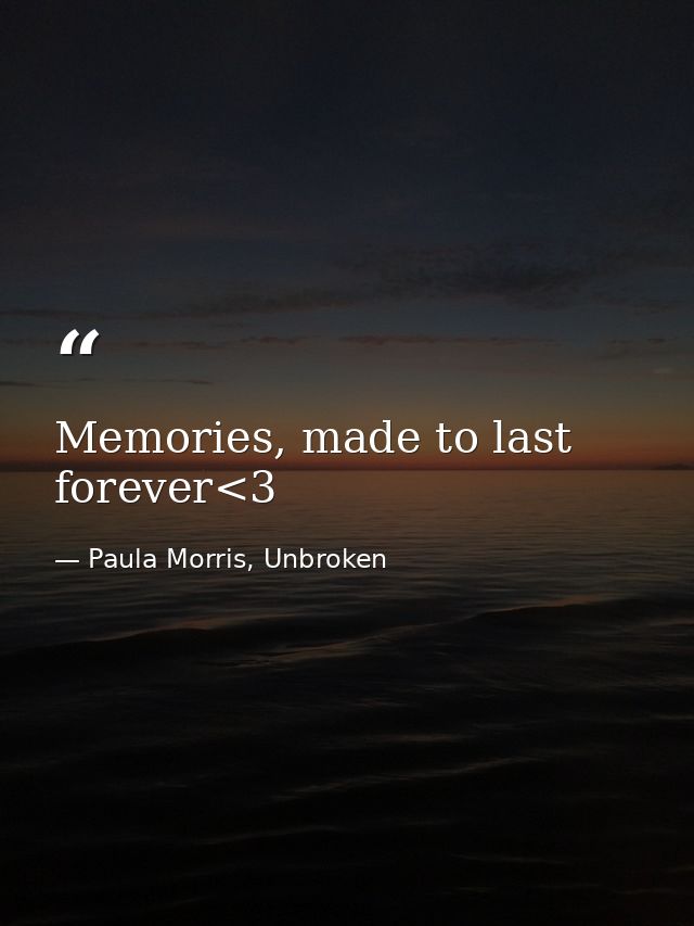 Memories, made to last forever<3 — Paula Morris, Unbroken