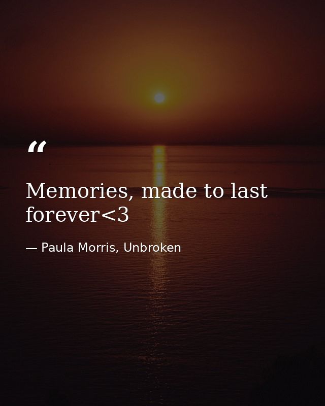 Memories, made to last forever<3 — Paula Morris, Unbroken