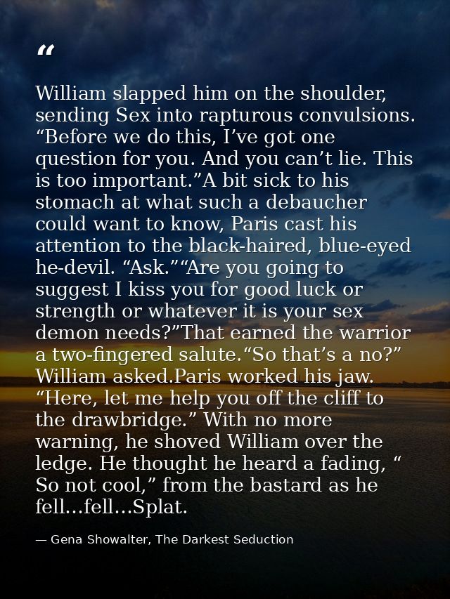 William slapped him on the shoulder, sending Sex into rapturous convulsions. “Before we do this, I’ve got one question f — Gena Showalter, The Darkest Seduction