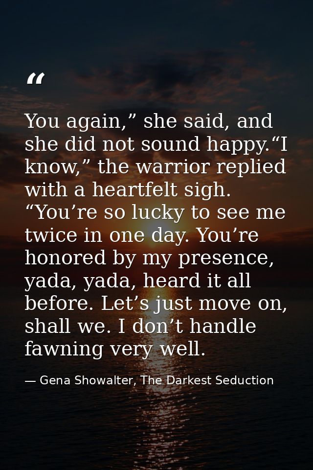 You again,” she said, and she did not sound happy.“I know,” the warrior replied with a heartfelt sigh. “You’re so lucky  — Gena Showalter, The Darkest Seduction
