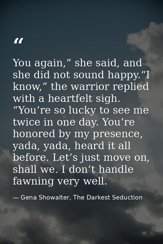 You again,” she said, and she did not sound happy.“I know,” the warrior replied with a heartfelt sigh. “You’re so lucky  — Gena Showalter, The Darkest Seduction