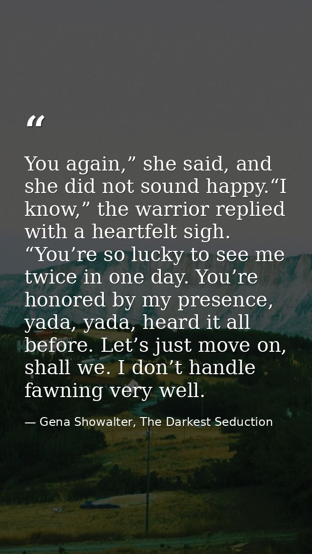 You again,” she said, and she did not sound happy.“I know,” the warrior replied with a heartfelt sigh. “You’re so lucky  — Gena Showalter, The Darkest Seduction