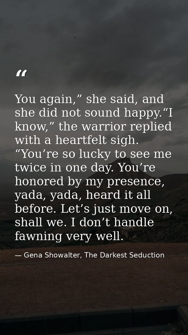 You again,” she said, and she did not sound happy.“I know,” the warrior replied with a heartfelt sigh. “You’re so lucky  — Gena Showalter, The Darkest Seduction