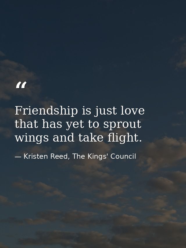 Friendship is just love that has yet to sprout wings and take flight. — Kristen Reed, The Kings' Council