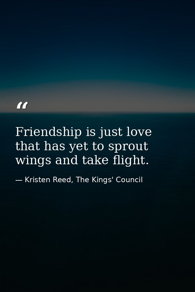 Friendship is just love that has yet to sprout wings and take flight. — Kristen Reed, The Kings' Council