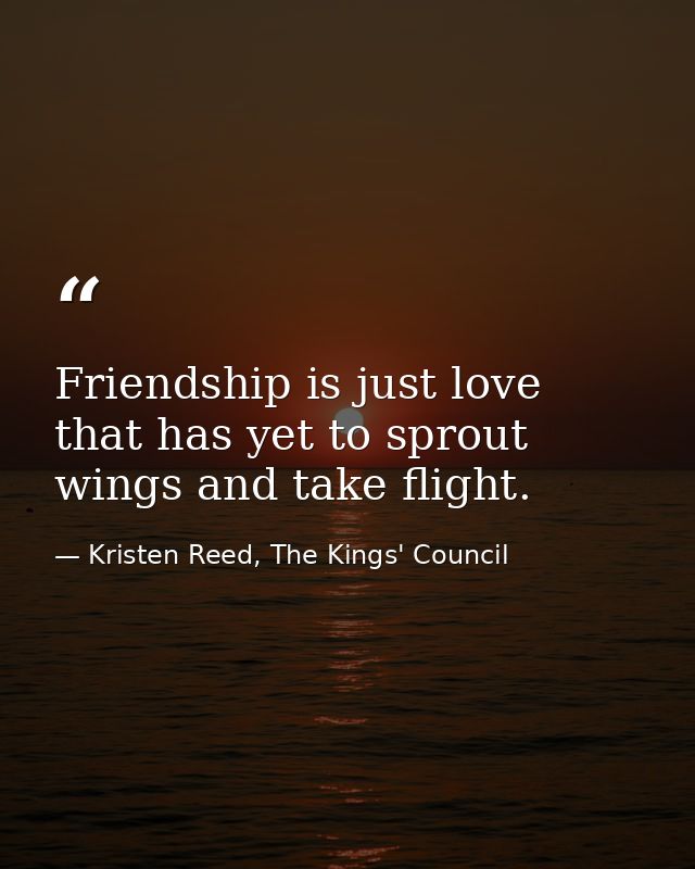 Friendship is just love that has yet to sprout wings and take flight. — Kristen Reed, The Kings' Council