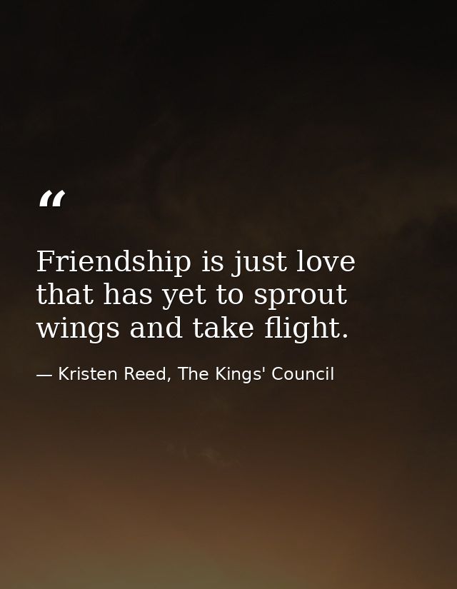 Friendship is just love that has yet to sprout wings and take flight. — Kristen Reed, The Kings' Council