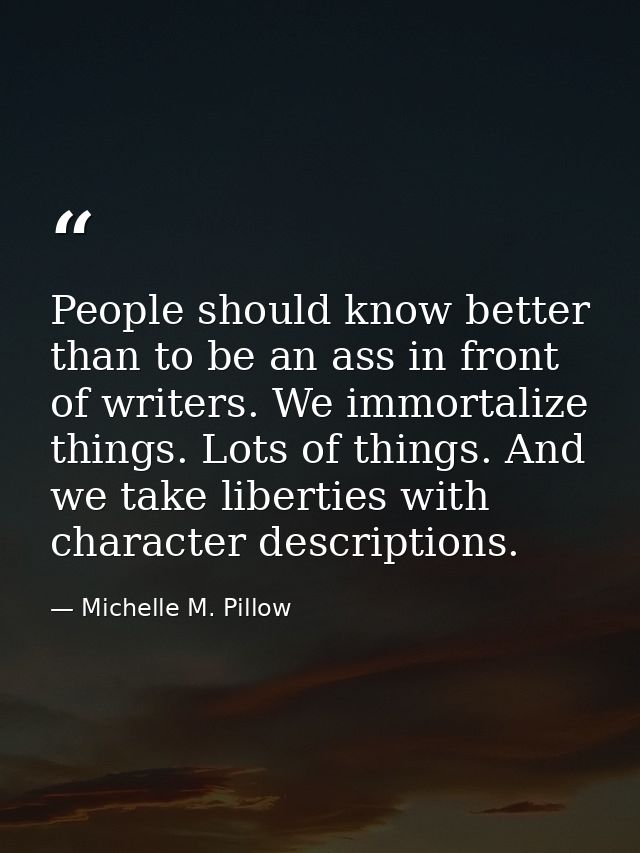 People should know better than to be an ass in front of writers. We immortalize things. Lots of things. And we take libe — Michelle M. Pillow