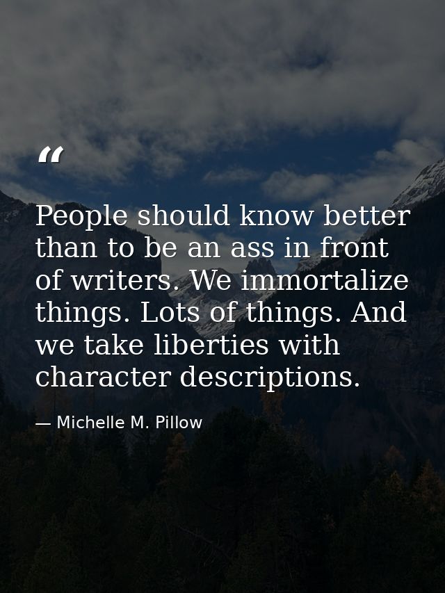 People should know better than to be an ass in front of writers. We immortalize things. Lots of things. And we take libe — Michelle M. Pillow