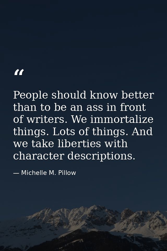 People should know better than to be an ass in front of writers. We immortalize things. Lots of things. And we take libe — Michelle M. Pillow
