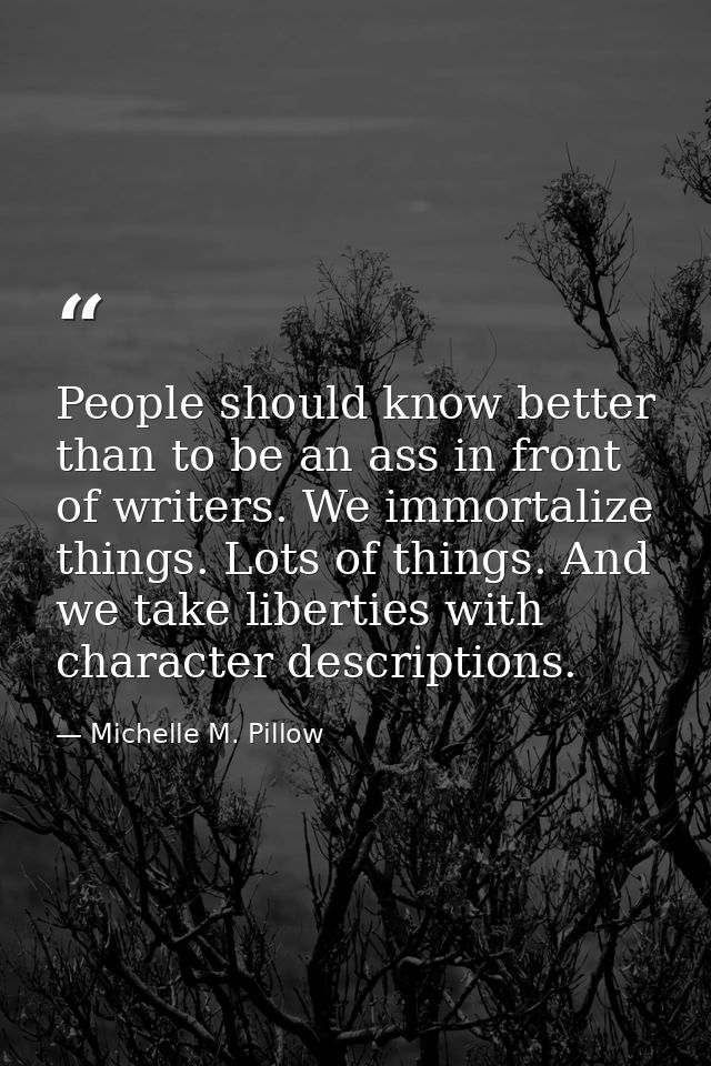 People should know better than to be an ass in front of writers. We immortalize things. Lots of things. And we take libe — Michelle M. Pillow