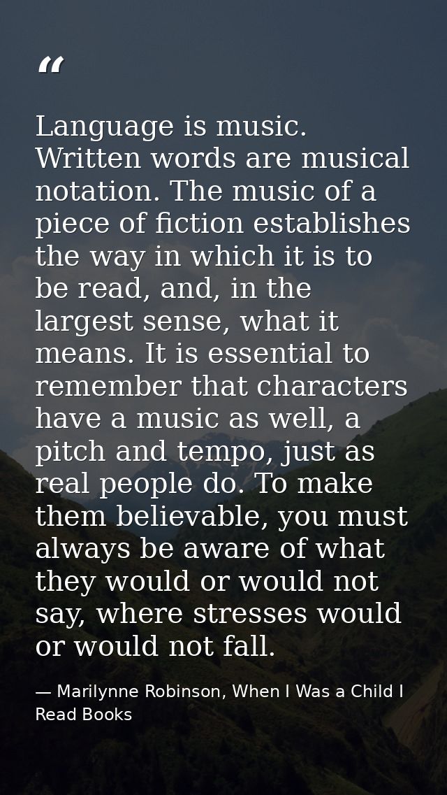 Language is music. Written words are musical notation. The music of a piece of fiction establishes the way in which it i — Marilynne Robinson, When I Was a Child I Read Books