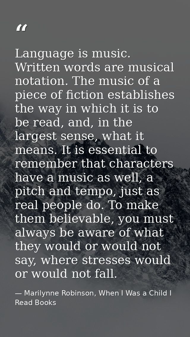 Language is music. Written words are musical notation. The music of a piece of fiction establishes the way in which it i — Marilynne Robinson, When I Was a Child I Read Books