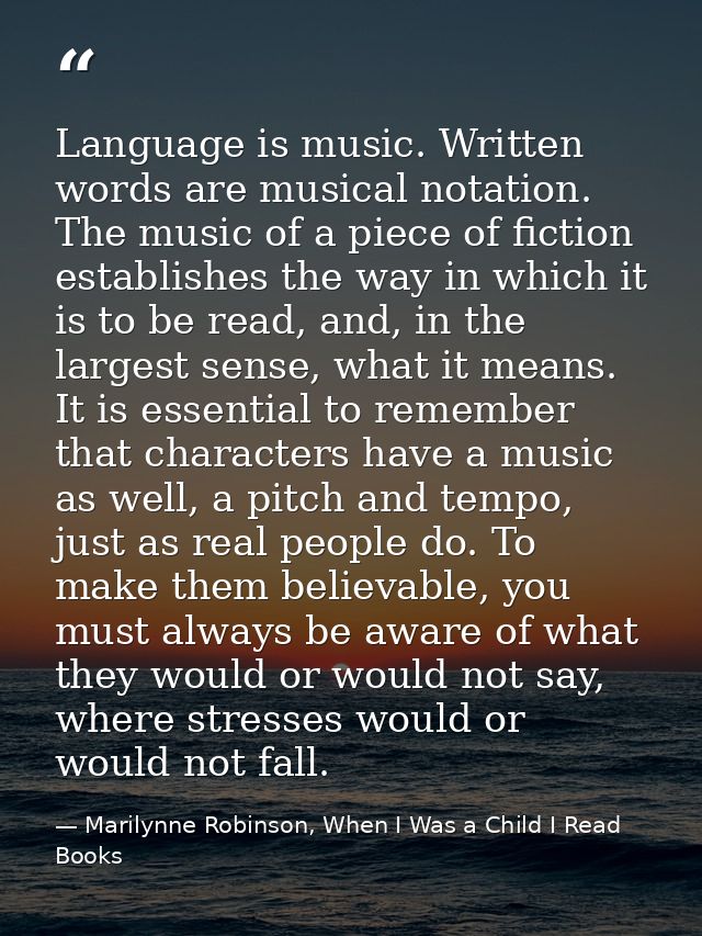 Language is music. Written words are musical notation. The music of a piece of fiction establishes the way in which it i — Marilynne Robinson, When I Was a Child I Read Books
