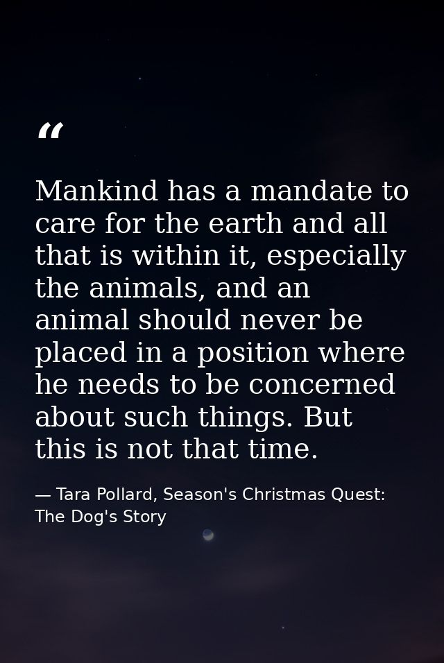 Mankind has a mandate to care for the earth and all that is within it, especially the animals, and an animal should neve — Tara Pollard, Season's Christmas Quest: The Dog's Story