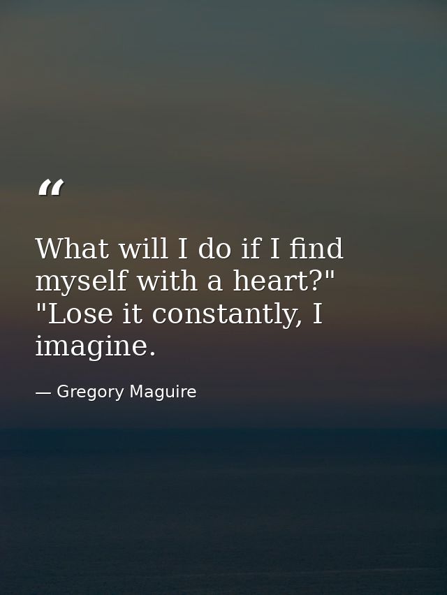 What will I do if I find myself with a heart?" "Lose it constantly, I imagine. — Gregory Maguire