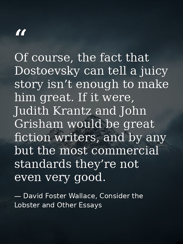 Of course, the fact that Dostoevsky can tell a juicy story isn’t enough to make him great. If it were, Judith Krantz and — David Foster Wallace, Consider the Lobster and Other Essays