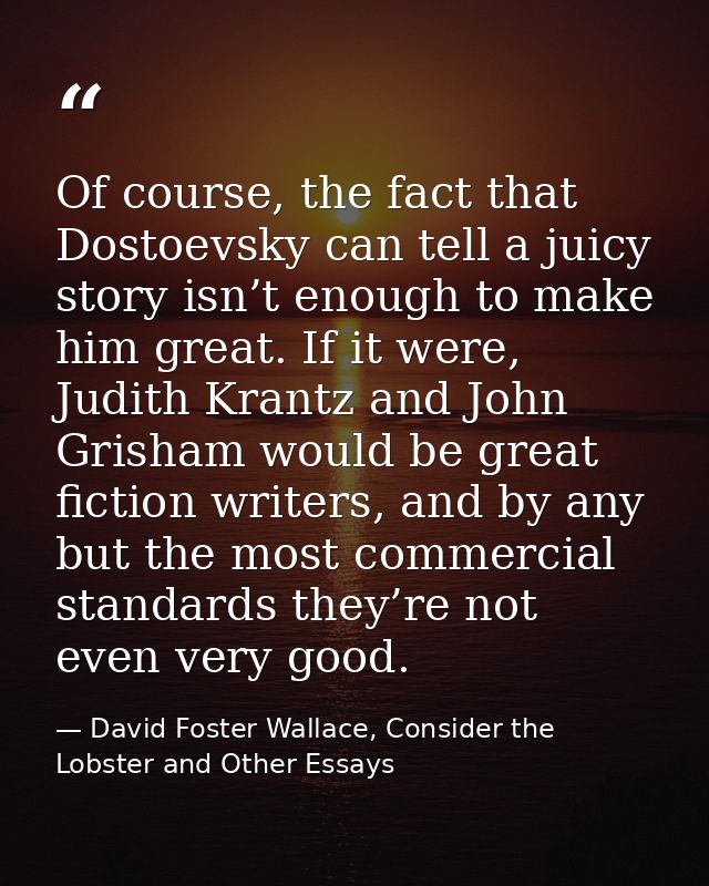 Of course, the fact that Dostoevsky can tell a juicy story isn’t enough to make him great. If it were, Judith Krantz and — David Foster Wallace, Consider the Lobster and Other Essays