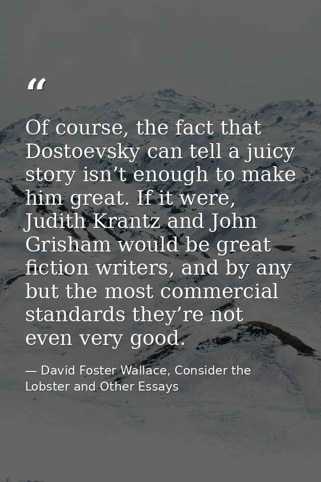 Of course, the fact that Dostoevsky can tell a juicy story isn’t enough to make him great. If it were, Judith Krantz and — David Foster Wallace, Consider the Lobster and Other Essays