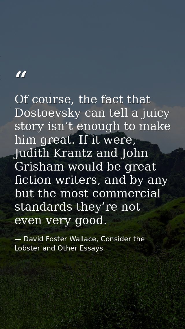 Of course, the fact that Dostoevsky can tell a juicy story isn’t enough to make him great. If it were, Judith Krantz and — David Foster Wallace, Consider the Lobster and Other Essays