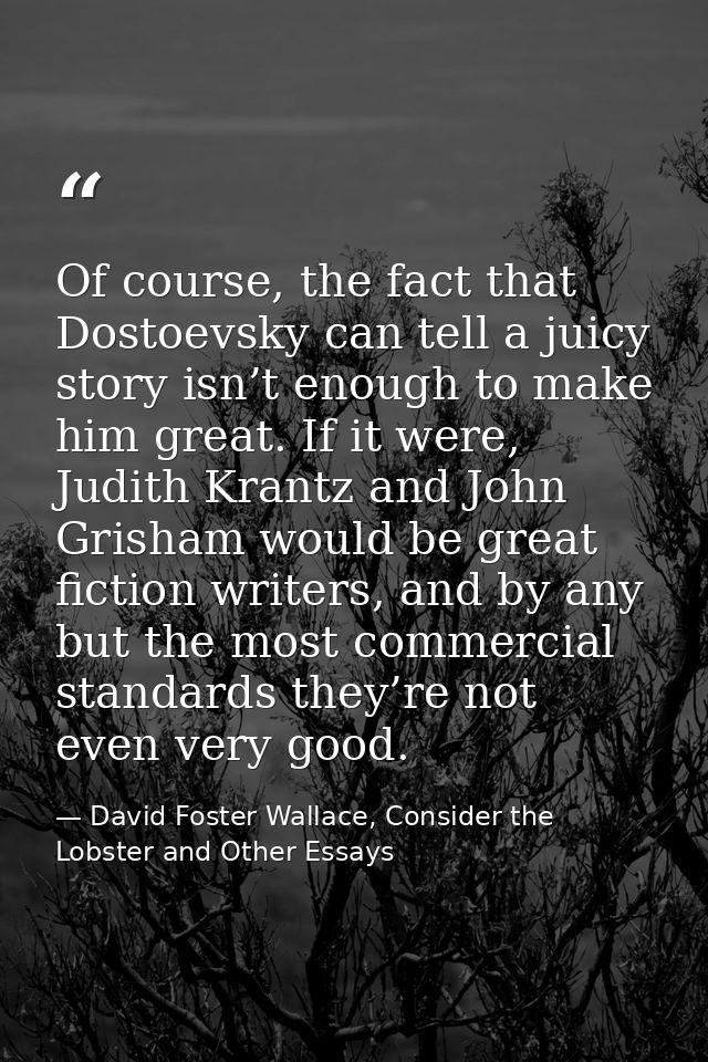 Of course, the fact that Dostoevsky can tell a juicy story isn’t enough to make him great. If it were, Judith Krantz and — David Foster Wallace, Consider the Lobster and Other Essays