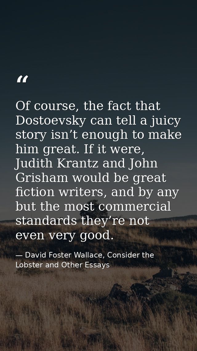Of course, the fact that Dostoevsky can tell a juicy story isn’t enough to make him great. If it were, Judith Krantz and — David Foster Wallace, Consider the Lobster and Other Essays