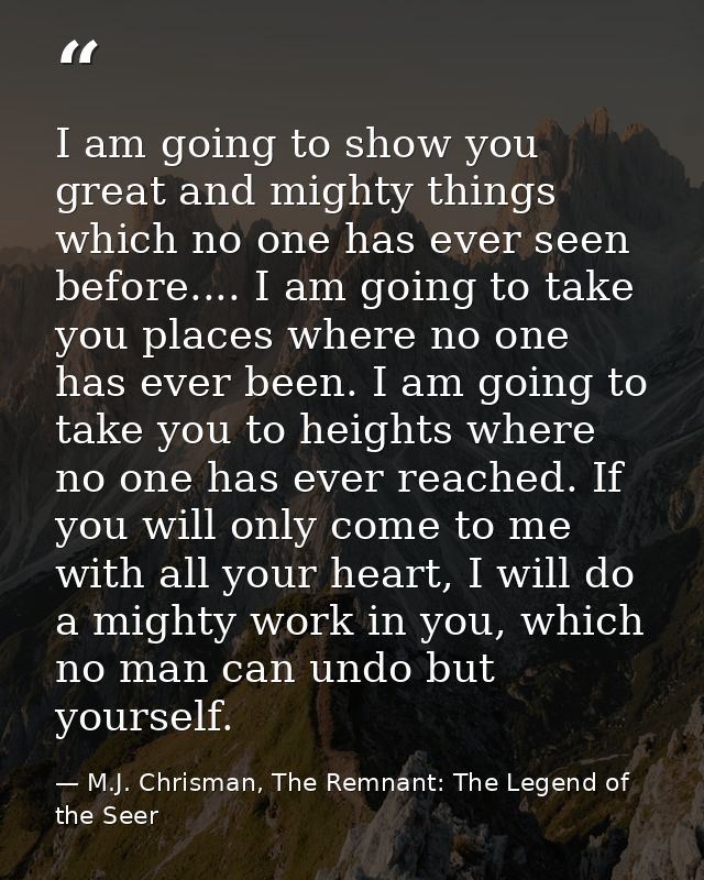 I am going to show you great and mighty things which no one has ever seen before.... I am going to take you places where — M.J. Chrisman, The Remnant: The Legend of the Seer