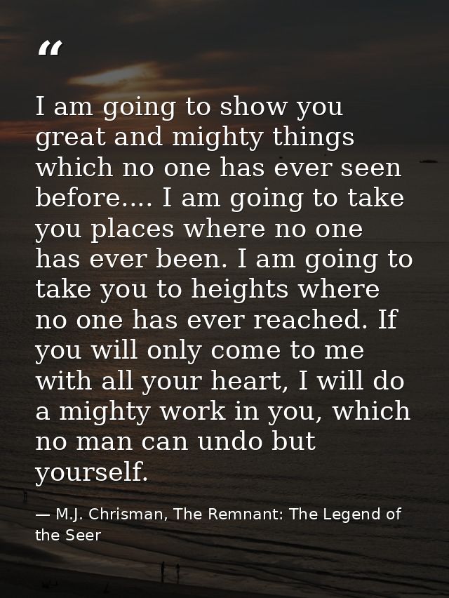 I am going to show you great and mighty things which no one has ever seen before.... I am going to take you places where — M.J. Chrisman, The Remnant: The Legend of the Seer