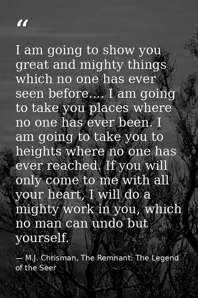 I am going to show you great and mighty things which no one has ever seen before.... I am going to take you places where — M.J. Chrisman, The Remnant: The Legend of the Seer