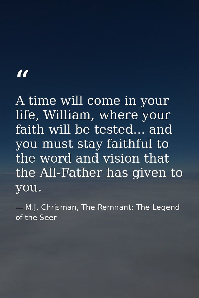 A time will come in your life, William, where your faith will be tested... and you must stay faithful to the word and vi — M.J. Chrisman, The Remnant: The Legend of the Seer