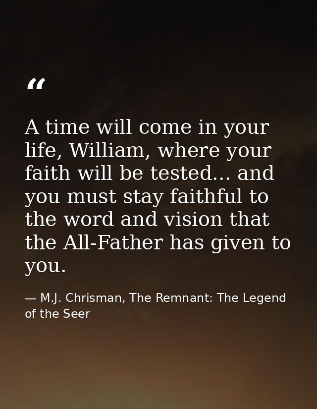 A time will come in your life, William, where your faith will be tested... and you must stay faithful to the word and vi — M.J. Chrisman, The Remnant: The Legend of the Seer