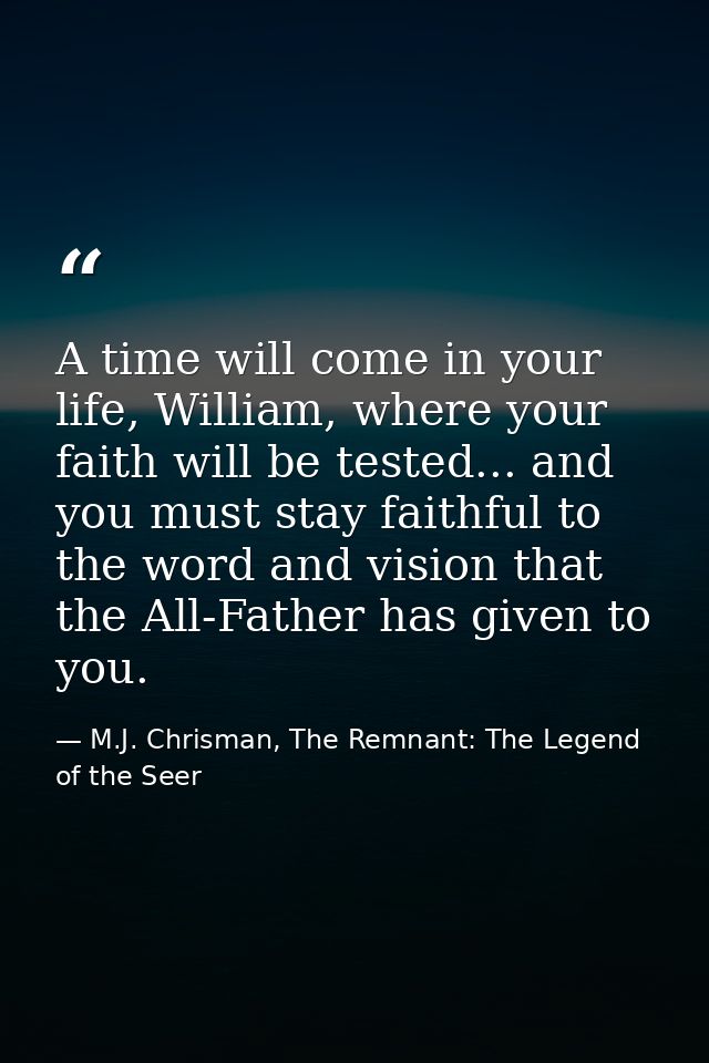 A time will come in your life, William, where your faith will be tested... and you must stay faithful to the word and vi — M.J. Chrisman, The Remnant: The Legend of the Seer