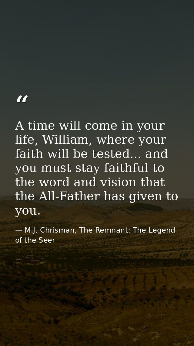 A time will come in your life, William, where your faith will be tested... and you must stay faithful to the word and vi — M.J. Chrisman, The Remnant: The Legend of the Seer