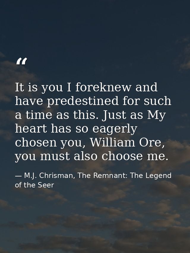 It is you I foreknew and have predestined for such a time as this. Just as My heart has so eagerly chosen you, William O — M.J. Chrisman, The Remnant: The Legend of the Seer
