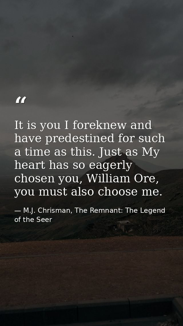 It is you I foreknew and have predestined for such a time as this. Just as My heart has so eagerly chosen you, William O — M.J. Chrisman, The Remnant: The Legend of the Seer
