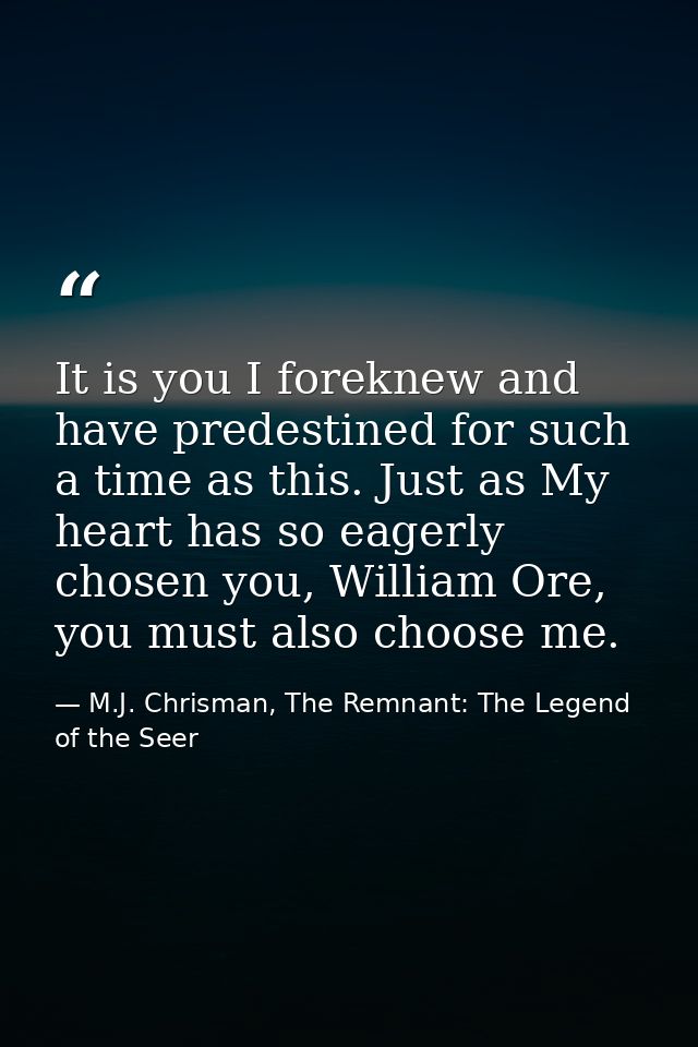 It is you I foreknew and have predestined for such a time as this. Just as My heart has so eagerly chosen you, William O — M.J. Chrisman, The Remnant: The Legend of the Seer