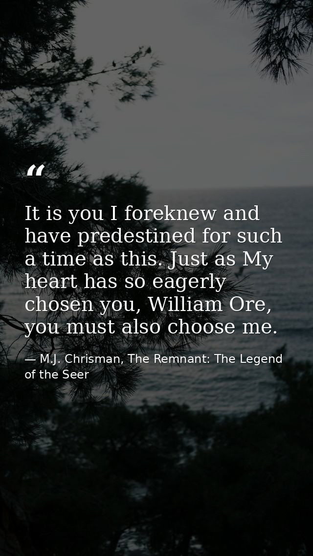It is you I foreknew and have predestined for such a time as this. Just as My heart has so eagerly chosen you, William O — M.J. Chrisman, The Remnant: The Legend of the Seer