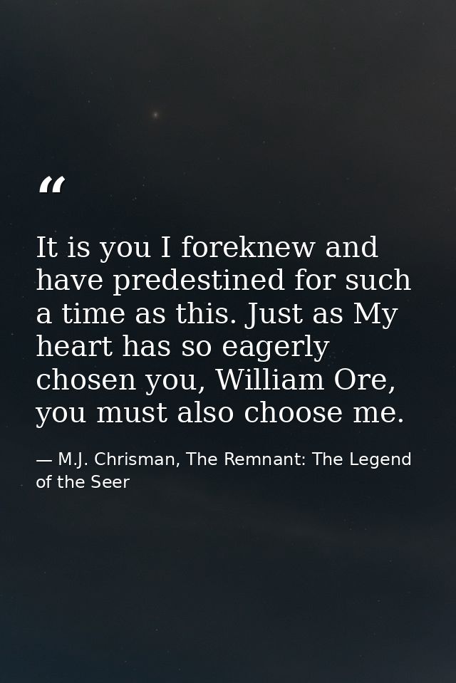 It is you I foreknew and have predestined for such a time as this. Just as My heart has so eagerly chosen you, William O — M.J. Chrisman, The Remnant: The Legend of the Seer