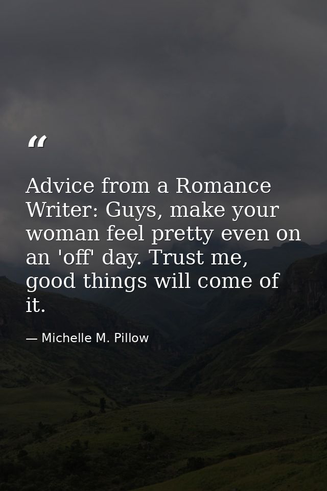 Advice from a Romance Writer: Guys, make your woman feel pretty even on an 'off' day. Trust me, good things will come of — Michelle M. Pillow