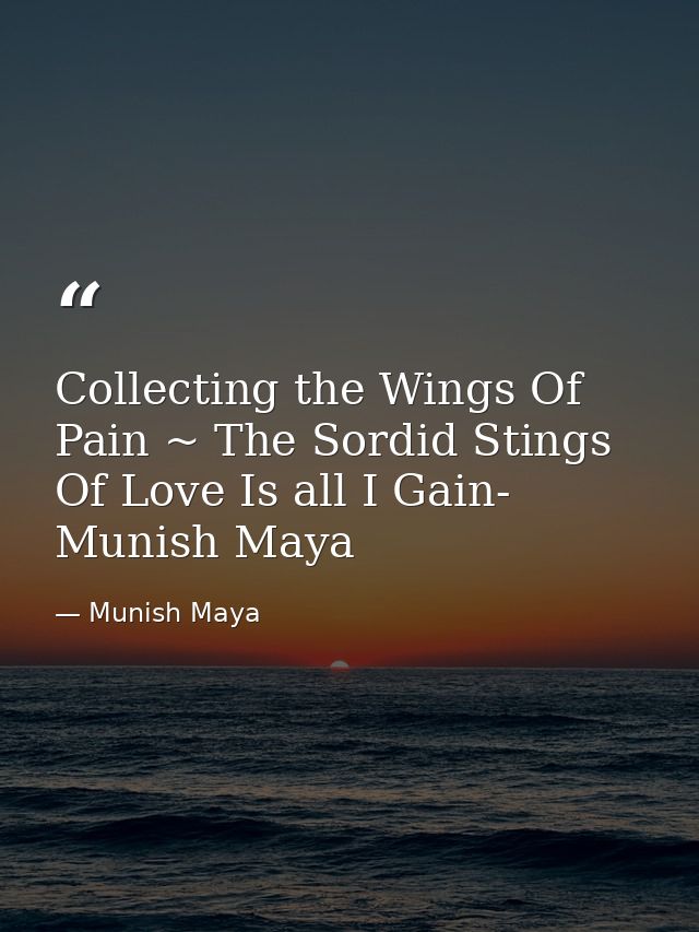 Collecting the Wings Of Pain ~ The Sordid Stings Of Love Is all I Gain- Munish Maya — Munish Maya