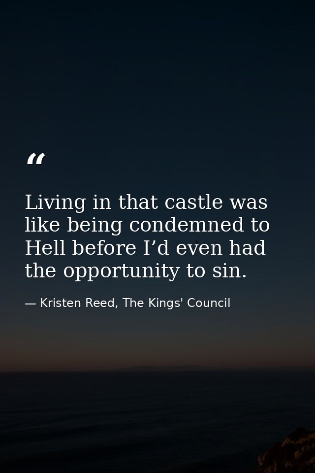 Living in that castle was like being condemned to Hell before I’d even had the opportunity to sin. — Kristen Reed, The Kings' Council