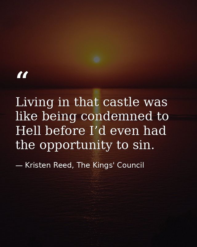 Living in that castle was like being condemned to Hell before I’d even had the opportunity to sin. — Kristen Reed, The Kings' Council